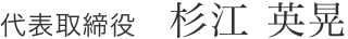 代表取締役　杉江 英晃